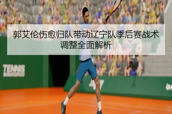 郭艾伦伤愈归队带动辽宁队季后赛战术调整全面解析