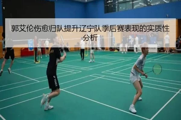 郭艾伦伤愈归队提升辽宁队季后赛表现的实质性分析